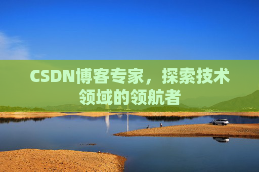 CSDN博客专家,探索技术领域的领航者 CSDN博客专家,探索技术领域的领航者